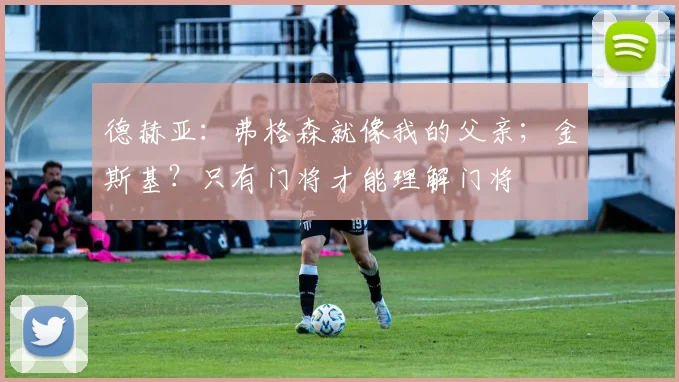 德赫亚：弗格森就像我的父亲；金斯基？只有门将才能理解门将