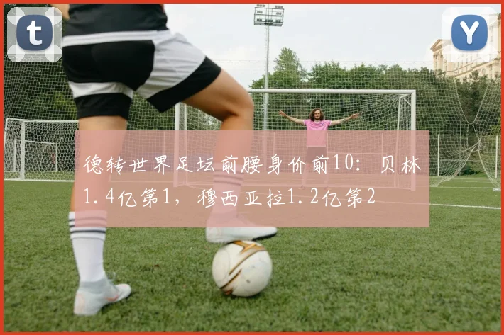 德转世界足坛前腰身价前10：贝林1.4亿第1，穆西亚拉1.2亿第2