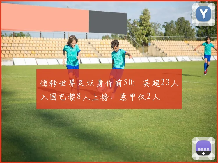 德转世界足坛身价前50：英超23人入围巴黎8人上榜，意甲仅2人
